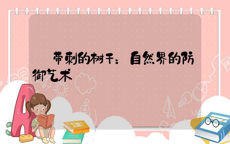  带刺的树干：自然界的防御艺术